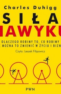 Siła nawyku. Dlaczego robimy to, co robimy i jak można to zmienić w życiu i biznesie