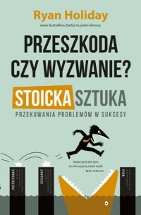 Райан Холидей - Przeszkoda czy wyzwanie? Stoicka sztuka przekuwania problemów w sukcesy