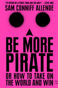 Сэм Коннифф Альенде - Be More Pirate: Or How To Take On The World And Win