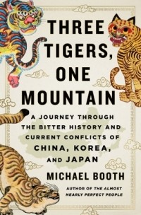 Майкл Бут - Three Tigers, One Mountain: A Journey Through the Bitter History and Current Conflicts of China, Korea, and Japan