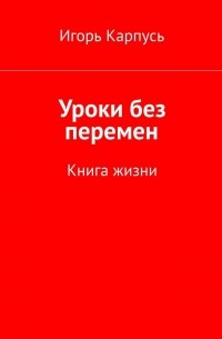 Игорь Карпусь - Уроки без перемен. Книга жизни