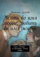 Татьяна Гуляева - Жить во имя любви, любить во имя жизни. Серия «ДЦП – не приговор!». Книга первая