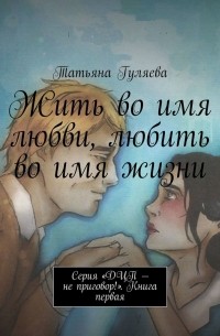 Татьяна Гуляева - Жить во имя любви, любить во имя жизни. Серия «ДЦП – не приговор!». Книга первая