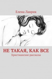 Елена Лаврик - Не такая, как все. Христианские рассказы