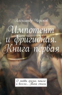 Александр Черенов - Импотент и фригидная. Книга первая. О любви грязно, пошло и весело… Типа стихи