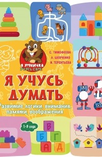 Софья Тимофеева - Я учусь думать. Развитие логики, внимания, памяти, воображения. 1–3 года