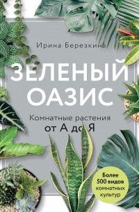 Ирина Березкина - Зеленый оазис. Комнатные растения от А до Я