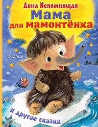 Дина Непомнящая - Мама для мамонтёнка и другие сказки (сборник)