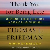Томас Фридман - Thank You for Being Late: An Optimist's Guide to Thriving in the Age of Accelerations