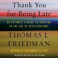 Томас Фридман - Thank You for Being Late: An Optimist's Guide to Thriving in the Age of Accelerations