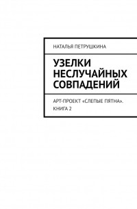 Наталья Петрушкина - Узелки неслучайных совпадений. Арт-проект «Слепые пятна». Книга 2