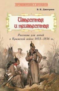 В. К. Дмитриев - Известная и неизвестная. Рассказы для детей о Крымской войне 1853–1856 гг.