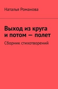 Наталья Романова - Выход из круга и потом – полет. Сборник стихотворений