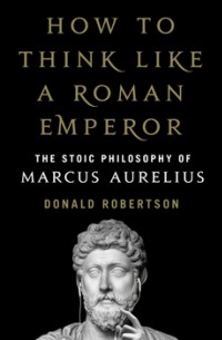 Donald Robertson - How to Think Like a Roman Emperor