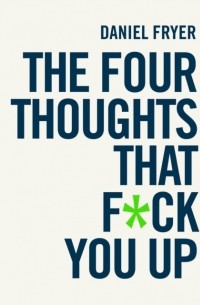 Дэниел Фрайер - The Four Thoughts That F*ck You Up ... and How to Fix Them