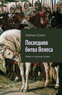 Любовь Сушко - Последняя битва Велеса. Мифы и сказания славян
