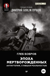 Глеб Бобров - Эпоха мертворожденных. Антиутопия, ставшая реальностью. Предисловие Дмитрий Goblin Пучков