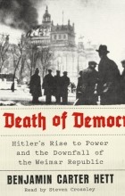 Бенджамин Картер Хетт - The Death of Democracy: Hitler&#039;s Rise to Power and the Downfall of the Weimar Republic