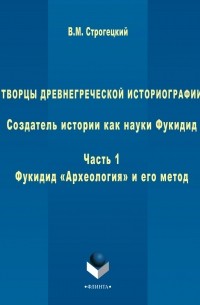 Владимир Строгецкий - Творцы древнегреческой историографии. Создатель истории как науки Фукидид. Часть 1. Фукидид «Археология» и его метод