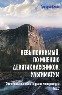 Григорий Кляйн - Невыполнимый, по мнению девятиклассников, ультиматум. Объяснение в любви на уроке литературы. Том 7