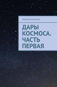 Михаил Бакунин - Дары Космоса. Часть первая