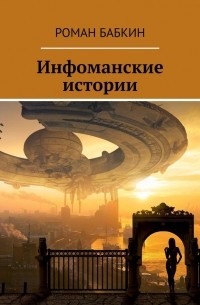 Роман Бабкин - Инфоманские истории. Научно-фантастические рассказы