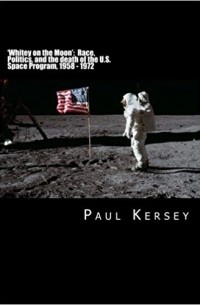 Paul Kersey - 'Whitey on the Moon': Race, Politics, and the death of the U.S. Space Program, 1958 - 1972