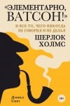 Дэниел Смит - «Элементарно, Ватсон!» и все то, чего никогда не говорил и не делал Шерлок Холмс