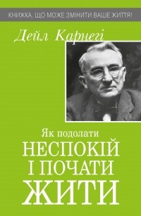 Дейл Карнеги - Як подолати неспокій і почати жити