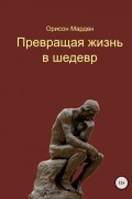 Орисон Суэт Марден - Превращая жизнь в шедевр