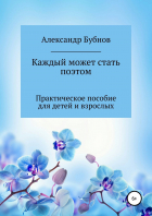 Александр Бубнов - Каждый может стать поэтом. Практическое пособие для детей и взрослых