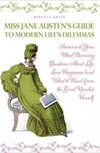 Rebecca Smith - Miss Jane Austen's Guide to Modern Life's Dilemmas: Answers to Your Most Burning Questions about Life, Love, Happiness (and What to Wear) from the Gre
