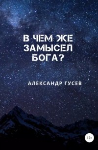 Александр Гусев - В чем же замысел Бога?