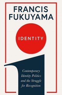 Фрэнсис Фукуяма - Identity: Contemporary Identity Politics and the Struggle for Recognition
