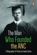 Бонгани Нгкулунга - The Man Who Founded the ANC: A Biography of Pixley Ka Isaka Seme