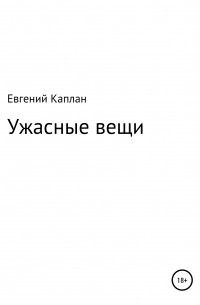 Евгений Львович Каплан (капланий) - Ужасные вещи. Сборник рассказов