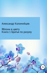 Александр Петрович Коломийцев - Яблони в цвету. Книга 1. Братья по разуму