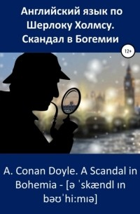 Артур Конан Дойл - Английский язык по Шерлоку Холмсу. Скандал в Богемии / A. Conan Doyle. A Scandal in Bohemia