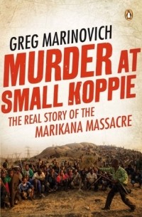 Грег Маринович - Murder at Small Koppie: The Real Story of the Marikana Massacre