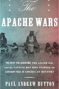 Пол Эндрю Хаттон - The Apache Wars: The Hunt for Geronimo, the Apache Kid, and the Captive Boy Who Started the Longest War in American History