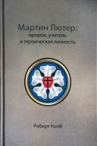 Robert Kolb - Мартин Лютер: пророк, учитель и героическая личность