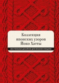  - Коллекция японских узоров Йоко Хатты. 200 стильных дизайнов для вязания спицами