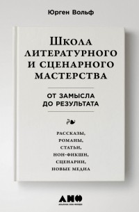 Юрген Вольф - Школа литературного и сценарного мастерства: От замысла до результата: рассказы, романы, статьи, нон-фикшн, сценарии, новые медиа