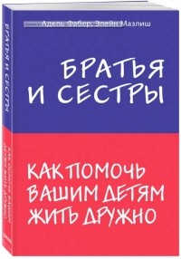 Адель Фабер, Элейн Мазлиш - Братья и сестры. Как помочь вашим детям жить дружно