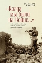 Станислав Минаков - «Когда мы были на войне…» Эссе и статьи о стихах, песнях, прозе и кино Великой Победы