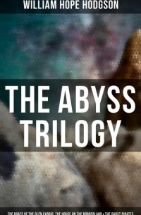 Уильям Хоуп Ходжсон - The Abyss Trilogy: The Boats of the Glen Carrig, The House on the Borderland & The Ghost Pirates