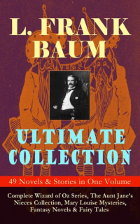 Лаймен Фрэнк Баум - L. FRANK BAUM Ultimate Collection - 49 Novels & Stories in One Volume: Complete Wizard of Oz Series, The Aunt Jane's Nieces Collection, Mary Louise Mysteries, Fantasy Novels & Fairy Tales (сборник)