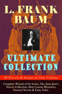 Лаймен Фрэнк Баум - L. FRANK BAUM Ultimate Collection - 49 Novels & Stories in One Volume: Complete Wizard of Oz Series, The Aunt Jane's Nieces Collection, Mary Louise Mysteries, Fantasy Novels & Fairy Tales (сборник)