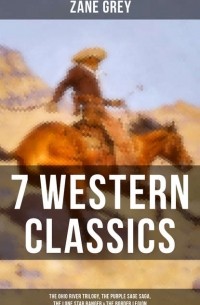 Зейн Грей - 7 Western Classics: The Ohio River Trilogy, The Purple Sage Saga, The Lone Star Ranger & The Border Legion