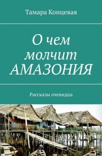 Тамара Концевая - О чем молчит АМАЗОНИЯ. Рассказы очевидца